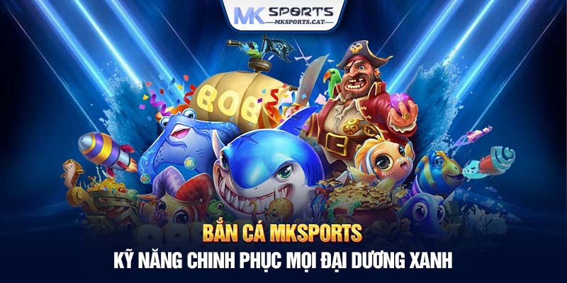 Bắn cá MKSports - Kỹ năng chinh phục mọi đại dương xanh