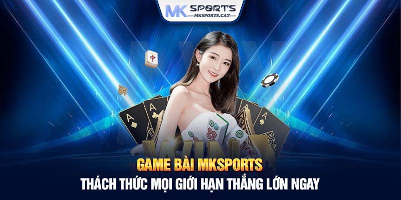 Game bài MKSports - Thách thức mọi giới hạn thắng lớn ngay