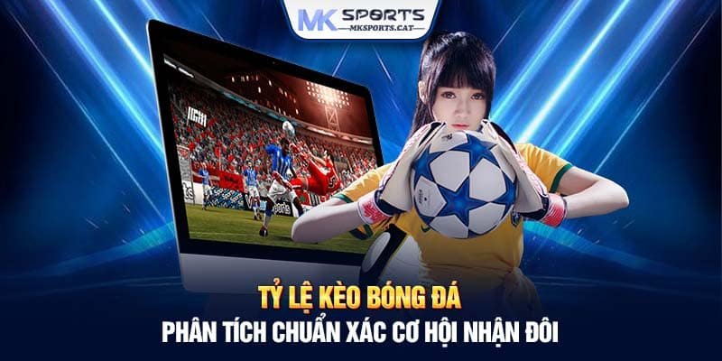 TỶ LỆ KÈO BÓNG ĐÁ - PHÂN TÍCH CHUẨN XÁC CƠ HỘI NHẬN ĐÔI